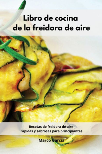 Libro de cocina de la freidora de aire: Recetas de freidora de aire rï¿½pidas y sabrosas para principiantes