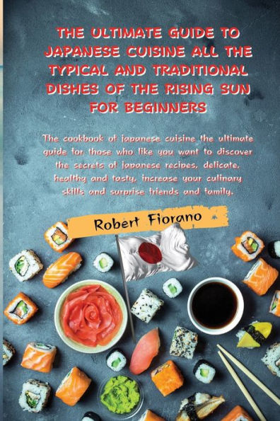 THE ULTIMATE GUIDE TO JAPANESE CUISINE ALL THE TYPICAL AND TRADITIONAL DISHES OF THE RISING SUN FOR BEGINNERS: The cookbook of japanese cuisine the ultimate guide for those who like you want to discover the secrets of japanese reci