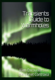 Title: Transients Guide to Wormholes: Alien Encounters on the planet Contraxia, Author: Nova Starlord