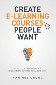 Title: Create E-learning Courses People Want: How to Create Engaging E-learning Courses the ADDIE Way, Author: Han Nee Chong