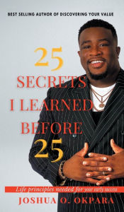 Title: 25 Secrets I Learned Before 25: Life principles needed for early success, Author: Joshua Okpara