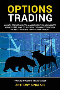 Title: OPTIONS TRADING: A Crash Course Guide to Making Money for Beginners and Experts: How to Invest in the Market through Profit Strategies, Author: Anthony Sinclair