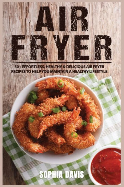 Air Fryer: 50+ Effortless, Healthy & Delicious Air Fryer Recipes to Help You Maintain a Healthy Lifestyle