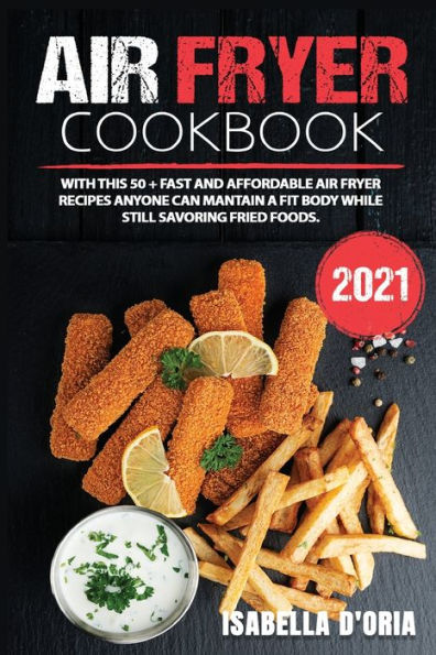 Air-Fryer Cookbook 2021: With this 50 + Fast and Affordable Air Fryer Recipes Anyone Can Mantain a Fit Body While Still Savoring Fried Foods