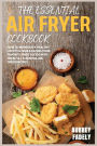 The Essential Air Fryer Cookbook: How to Maintain a Healthy Lifestyle While Eating Your Favorite Fried Foods with These 50+ Essential Air Fryer Recipes