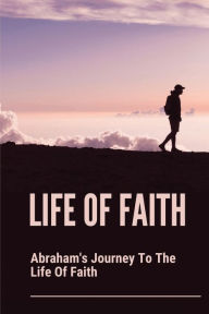 Title: Life Of Faith: Abraham's Journey To The Life Of Faith:, Author: Jimmie Coutinho