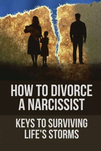 How To Divorce A Narcissist: Keys To Surviving Life's Storms: