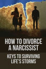 How To Divorce A Narcissist: Keys To Surviving Life's Storms: