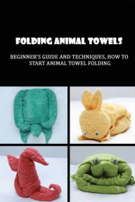 Title: Folding Animal Towels: Beginner's Guide And Techniques, How To Start Animal Towel Folding:, Author: Florentina Headlon