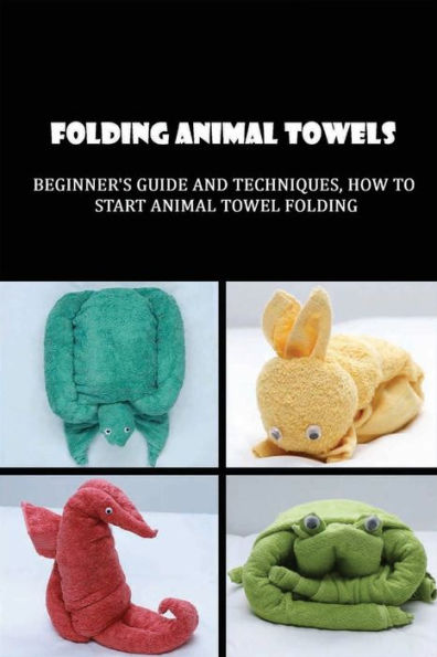 Folding Animal Towels: Beginner's Guide And Techniques, How To Start Animal Towel Folding: