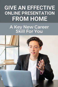 Title: Give An Effective Online Presentation From Home: A Key New Career Skill For You:, Author: Pat Shahin