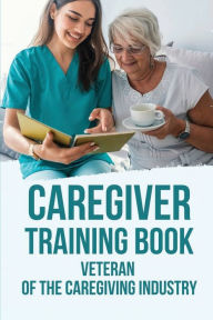Title: Caregiver Training Book: Veteran Of The Caregiving Industry:, Author: Mikki Lulow
