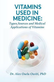 Title: Vitamins Used in Medicine: Types, Sources and Medical Applications of Vitamins, Author: Dr. Alex Oselu Owiti