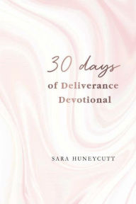 Title: 30 Days of Deliverance Devotional: 30 Days of Healing by Drawing Closer to Christ, Author: Sara Huneycutt