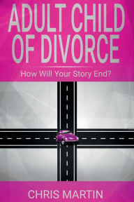 Title: Adult Child of Divorce: How Will Your Story End?:, Author: Chris Martin