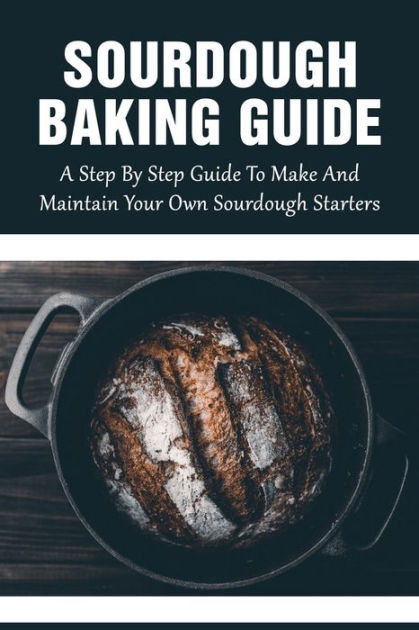 Sourdough Baking Guide A Step By Step Guide To Make And Maintain Your Own Sourdough Starters 4090