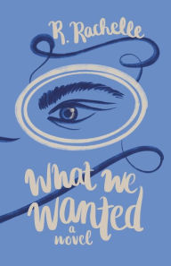 Title: What We Wanted: A Novel, Author: R. Rachelle