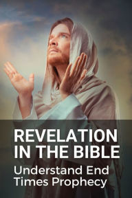 Title: Revelation In The Bible: Understand End Times Prophecy:, Author: Lloyd Jagla