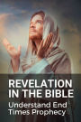 Revelation In The Bible: Understand End Times Prophecy: