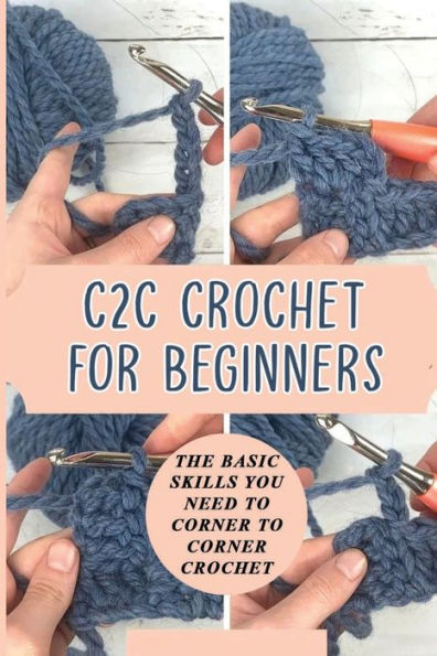 C2C Crochet For Beginners: The Basic Skills You Need To Corner To Corner Crochet: