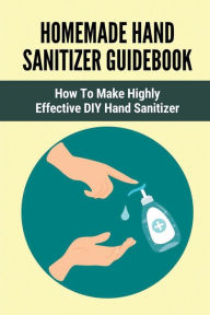 Title: Homemade Hand Sanitizer Guidebook: How To Make Highly Effective DIY Hand Sanitizer:, Author: Sarah Derden