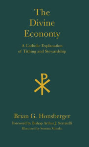 Title: The Divine Economy: A Catholic Explanation of Tithing and Stewardship, Author: Brian G. Honsberger