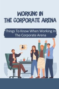 Title: Working In The Corporate Arena: Things To Know When Working In The Corporate Arena:, Author: Avery Maul