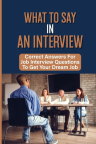 Title: What To Say In An Interview: Correct Answers For Job Interview Questions To Get Your Dream Job:, Author: Angelo Trube