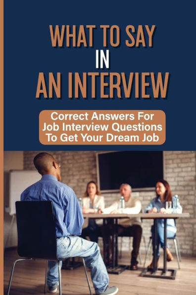 What To Say In An Interview: Correct Answers For Job Interview Questions To Get Your Dream Job: