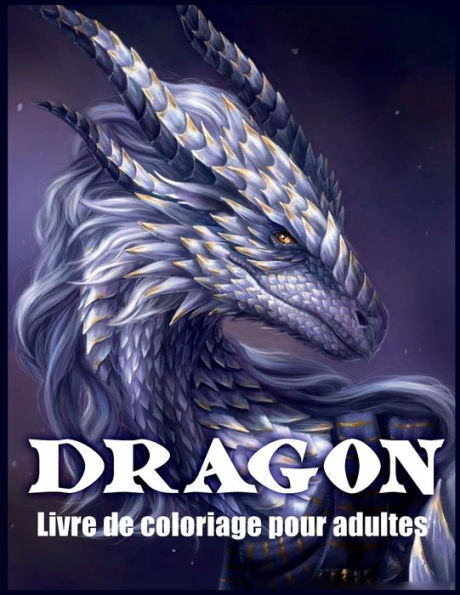 Dragon Livre De Coloriage Pour Adultes: Conception et Modï¿½les de Dragons Pour Soulager le Stress et Relaxations (Livres de Coloriage Fantastiques)