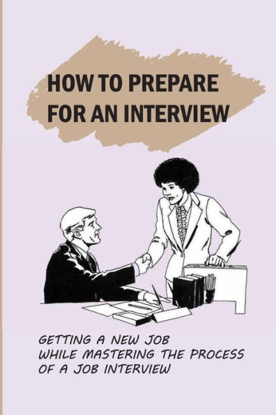 How To Prepare For An Interview: Getting A New Job While Mastering The Process Of A Job Interview: