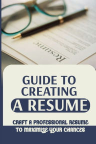 Title: Guide To Creating A Resume: Craft A Professional Resume To Maximize Your Chances:, Author: Quintin Dicus