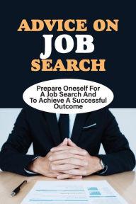 Title: Advice On Job Search: Prepare Oneself For A Job Search And To Achieve A Successful Outcome:, Author: Shawana Ringgenberg