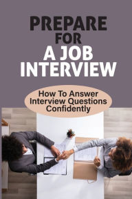 Title: Prepare For A Job Interview: How To Answer Interview Questions Confidently:, Author: Fleta Riddock