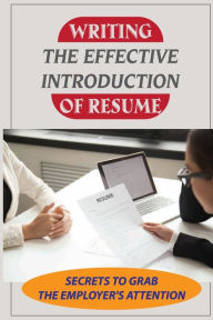 Title: Writing The Effective Introduction Of Resume: Secrets To Grab The Employer'S Attention:, Author: Myron Pirone