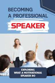 Title: Becoming A Professional Speaker: Exploring What A Motivational Speaker Do:, Author: Ezekiel Buben