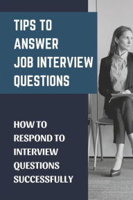 Title: Tips To Answer Job Interview Questions: How To Respond To Interview Questions Successfully:, Author: Erin Pokorney