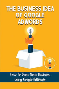 Title: The Business Idea Of Google AdWords: How To Grow Your Business Using Google AdWords:, Author: Cletus Norrie