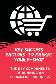 Title: Key Success Factors To Market Your E-Shop: The Key Components Of Running An Ecommerce Business:, Author: Carly Panepinto