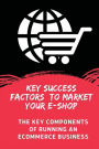Key Success Factors To Market Your E-Shop: The Key Components Of Running An Ecommerce Business: