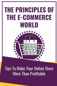 Title: The Principles Of The E-Commerce World: Tips To Make Your Online Store More Than Profitable:, Author: Horacio Seate