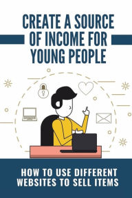 Title: Create A Source Of Income For Young People: How To Use Different Websites To Sell Items:, Author: Alexis Corbet