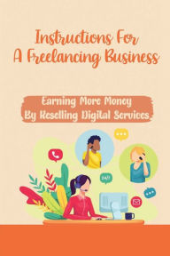 Title: Instructions For A Freelancing Business: Earning More Money By Reselling Digital Services:, Author: Sona Gould