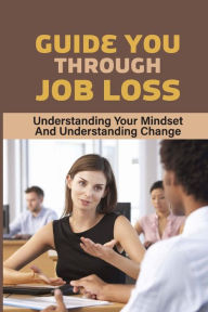 Title: Guide You Through Job Loss: Understanding Your Mindset And Understanding Change:, Author: Angelique Ferrufino