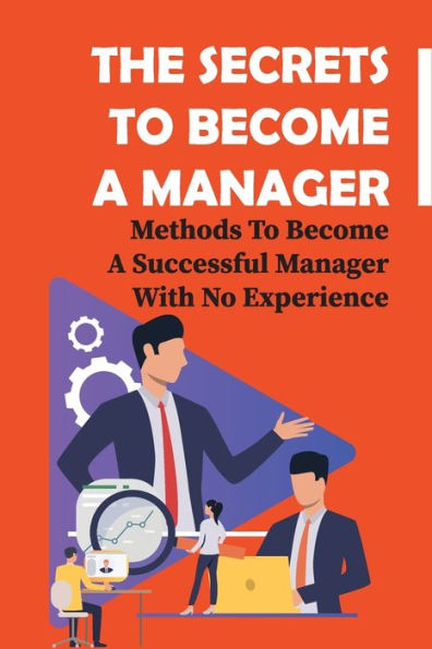 The Secrets To Become A Manager: Methods To Become A Successful Manager With No Experience: