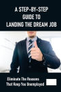 A Step-By-Step Guide To Landing The Dream Job: Eliminate The Reasons That Keep You Unemployed: