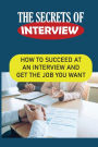 The Secrets Of Interview: How To Succeed At An Interview And Get The Job You Want: