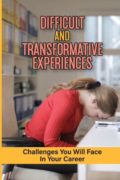 Difficult And Transformative Experiences: Challenges You Will Face In Your Career: