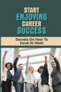 Start Enjoying Career Success: Secrets On How To Excel At Work: