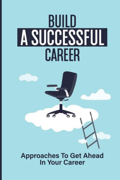 Build A Successful Career: Approaches To Get Ahead In Your Career: